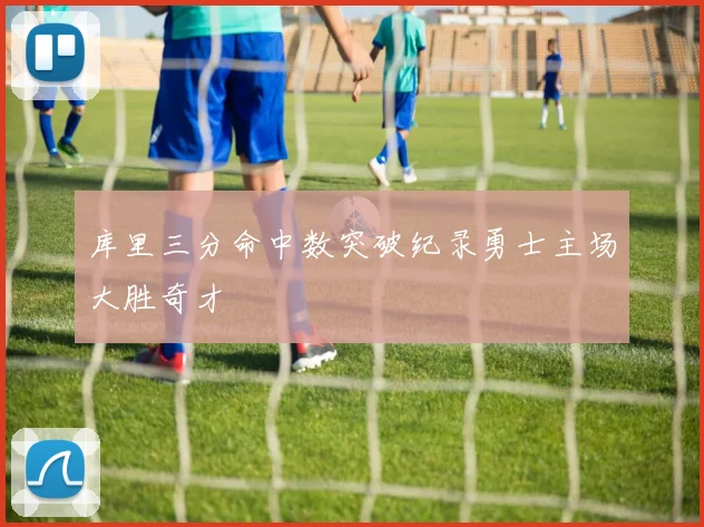 库里三分命中数突破纪录勇士主场大胜奇才