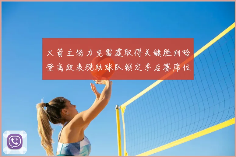 火箭主场力克雷霆取得关键胜利哈登高效表现助球队锁定季后赛席位