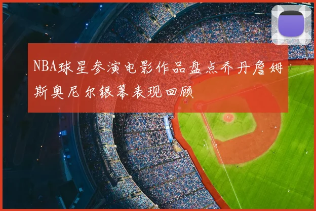 NBA球星参演电影作品盘点乔丹詹姆斯奥尼尔银幕表现回顾