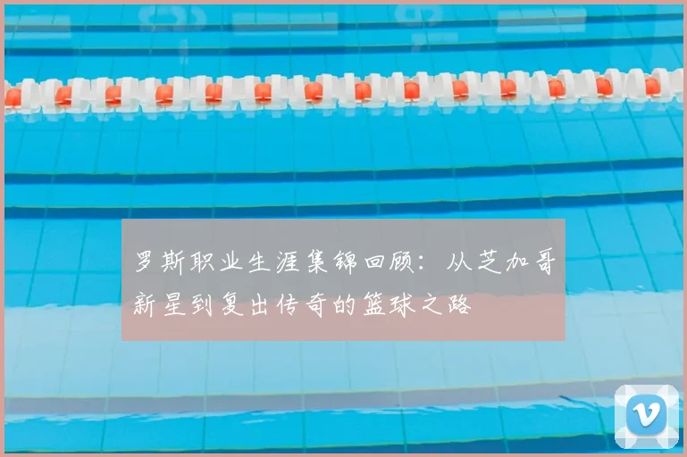 罗斯职业生涯集锦回顾：从芝加哥新星到复出传奇的篮球之路