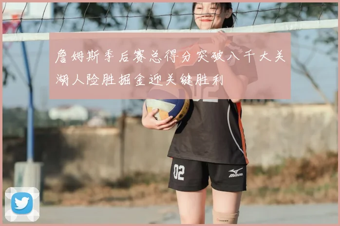詹姆斯季后赛总得分突破八千大关湖人险胜掘金迎关键胜利