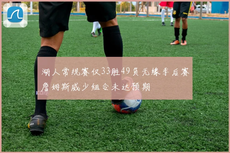 湖人常规赛仅33胜49负无缘季后赛詹姆斯威少组合未达预期