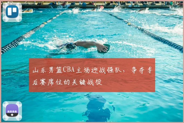 山东男篮CBA主场迎战强队,争夺季后赛席位的关键战役