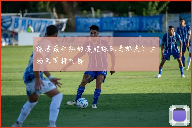 球迷最狂热的英超球队是哪支?主场氛围排行榜