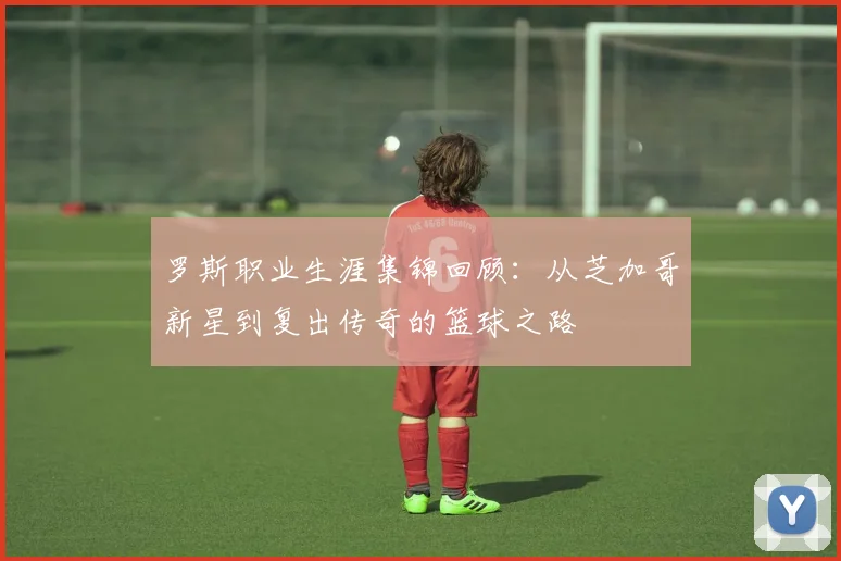 罗斯职业生涯集锦回顾：从芝加哥新星到复出传奇的篮球之路
