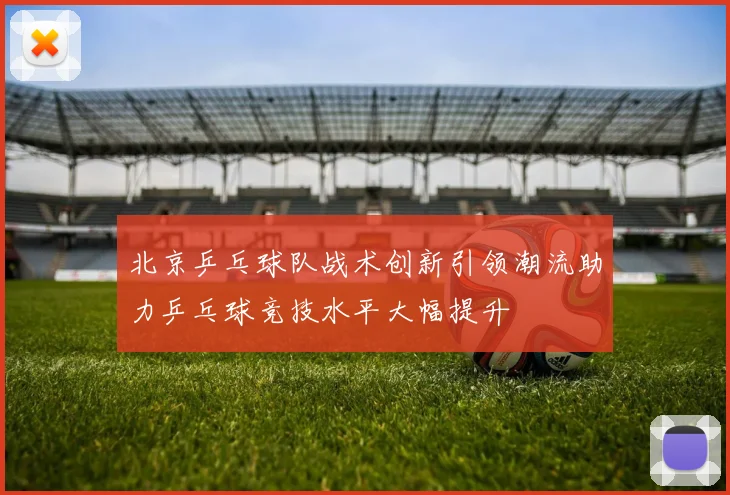 北京乒乓球队战术创新引领潮流助力乒乓球竞技水平大幅提升