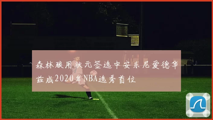 森林狼用状元签选中安东尼爱德华兹成2020年NBA选秀首位
