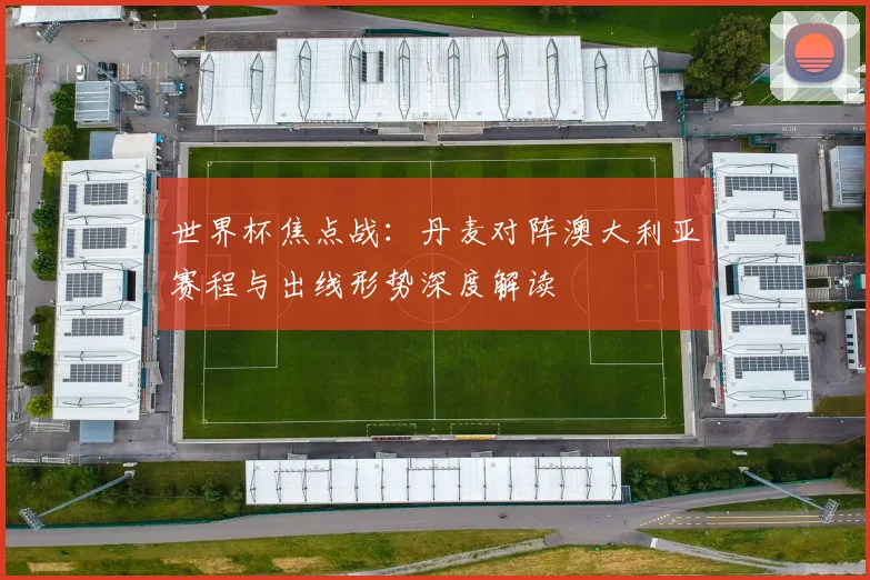 世界杯焦点战：丹麦对阵澳大利亚赛程与出线形势深度解读