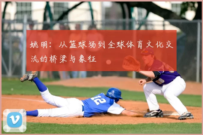 姚明：从篮球场到全球体育文化交流的桥梁与象征