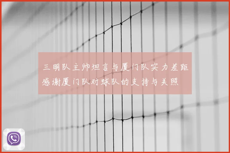 三明队主帅坦言与厦门队实力差距感谢厦门队对球队的支持与关照