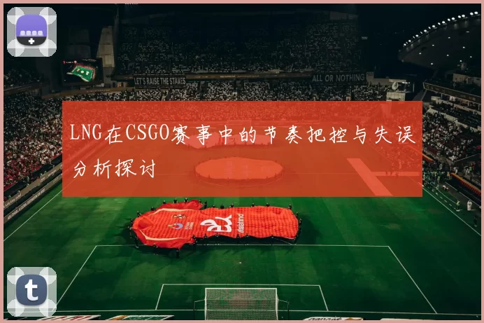 LNG在CSGO赛事中的节奏把控与失误分析探讨