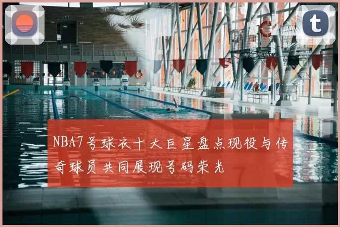 NBA7号球衣十大巨星盘点现役与传奇球员共同展现号码荣光