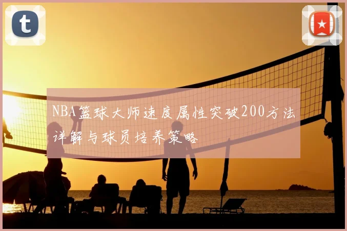 NBA篮球大师速度属性突破200方法详解与球员培养策略