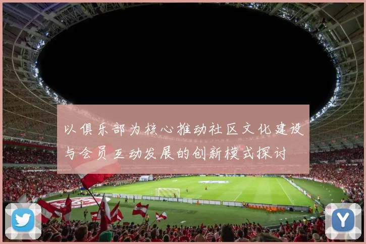 以俱乐部为核心推动社区文化建设与会员互动发展的创新模式探讨