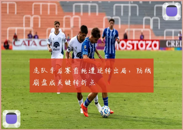 虎队季后赛首轮遭逆转出局，防线崩盘成关键转折点