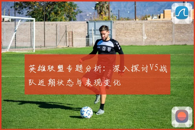 英雄联盟专题分析：深入探讨V5战队近期状态与表现变化