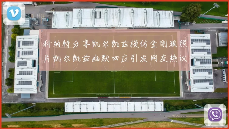 科纳特分享凯尔凯兹模仿金刚狼照片凯尔凯兹幽默回应引发网友热议