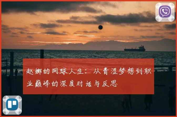 赵娜的网球人生：从青涩梦想到职业巅峰的深度对话与反思