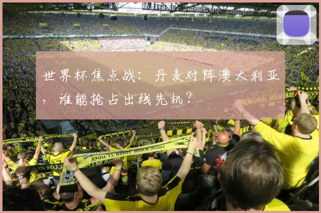 世界杯焦点战：丹麦对阵澳大利亚，谁能抢占出线先机？