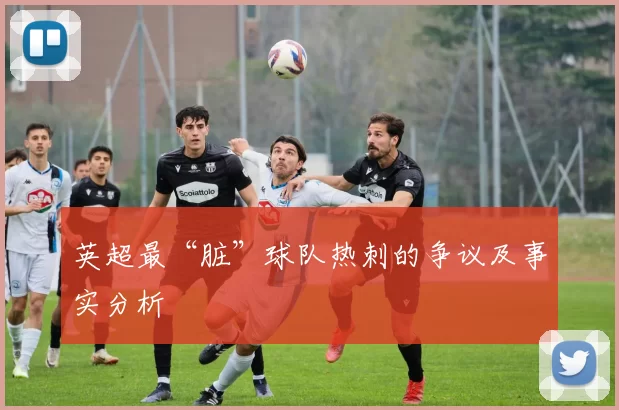 英超最“脏”球队热刺的争议及事实分析