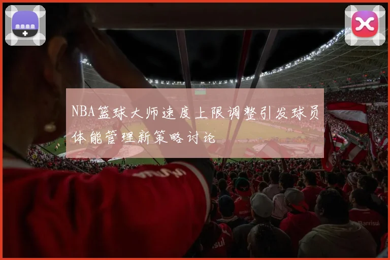 NBA篮球大师速度上限调整引发球员体能管理新策略讨论