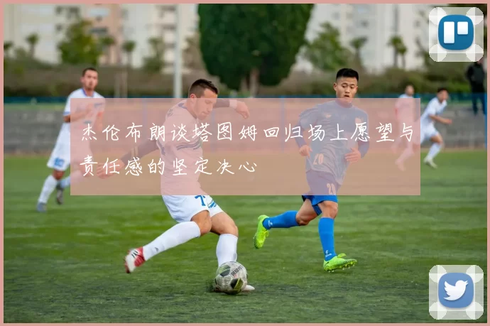 杰伦布朗谈塔图姆回归场上愿望与责任感的坚定决心