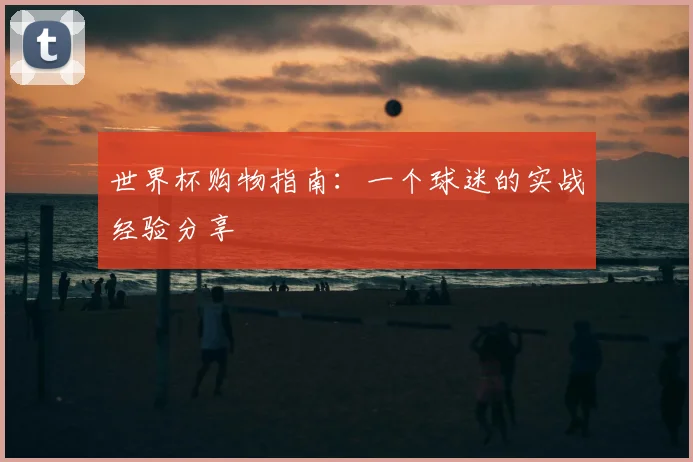 世界杯购物指南:一个球迷的实战经验分享