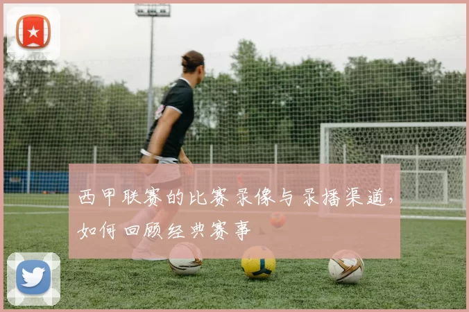西甲联赛的比赛录像与录播渠道，如何回顾经典赛事