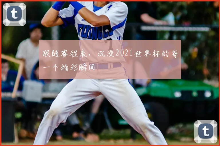 跟随赛程表,沉浸2021世界杯的每一个精彩瞬间