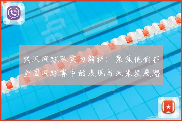 武汉网球队实力解析：聚焦他们在全国网球赛中的表现与未来发展潜力