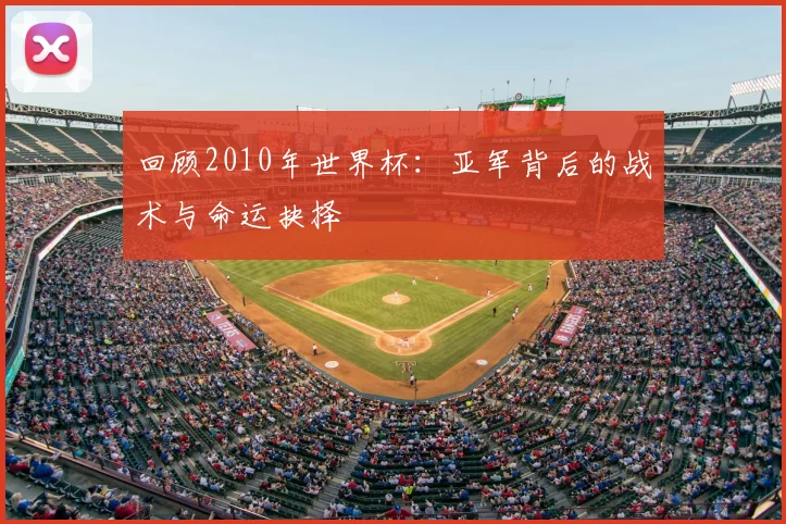 回顾2010年世界杯:亚军背后的战术与命运抉择