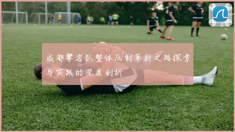 成都攀岩队整体压制革新之路探索与实践的深度剖析