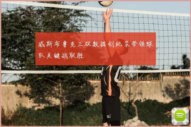威斯布鲁克三双数据创纪录带领球队关键战取胜