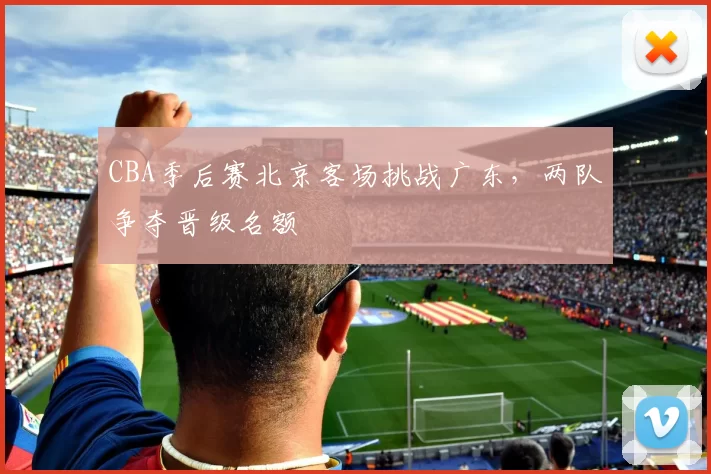 CBA季后赛北京客场挑战广东，两队争夺晋级名额