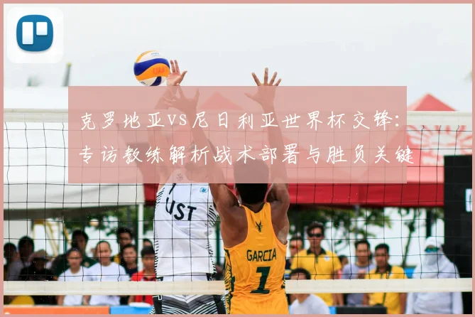克罗地亚vs尼日利亚世界杯交锋：专访教练解析战术部署与胜负关键