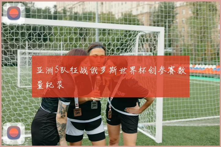 亚洲5队征战俄罗斯世界杯创参赛数量纪录