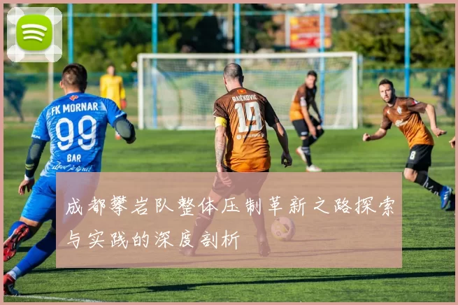 成都攀岩队整体压制革新之路探索与实践的深度剖析