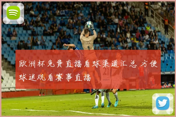 欧洲杯免费直播看球渠道汇总 方便球迷观看赛事直播