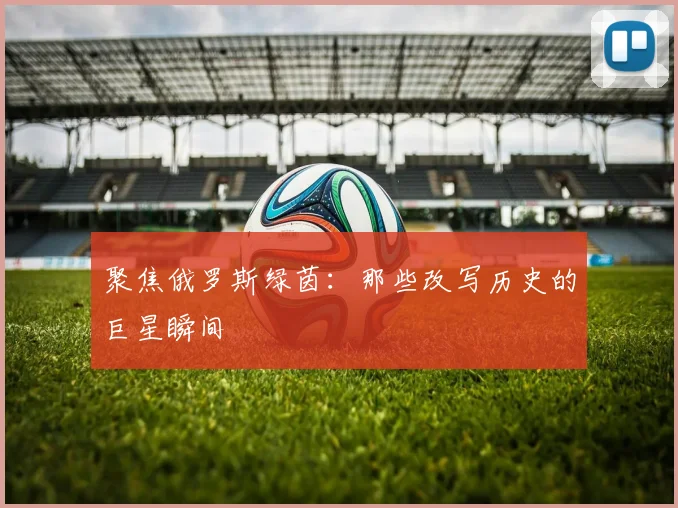 聚焦俄罗斯绿茵:那些改写历史的巨星瞬间