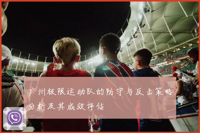 广州极限运动队的防守与反击策略分析及其成效评估