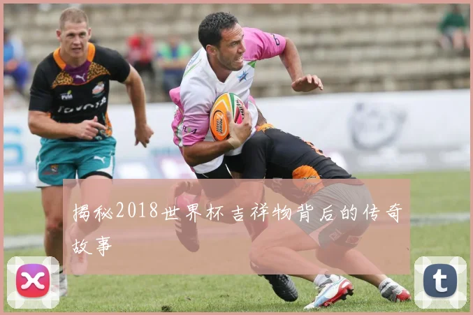 揭秘2018世界杯吉祥物背后的传奇故事
