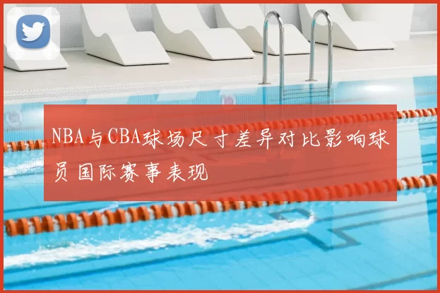 NBA与CBA球场尺寸差异对比影响球员国际赛事表现