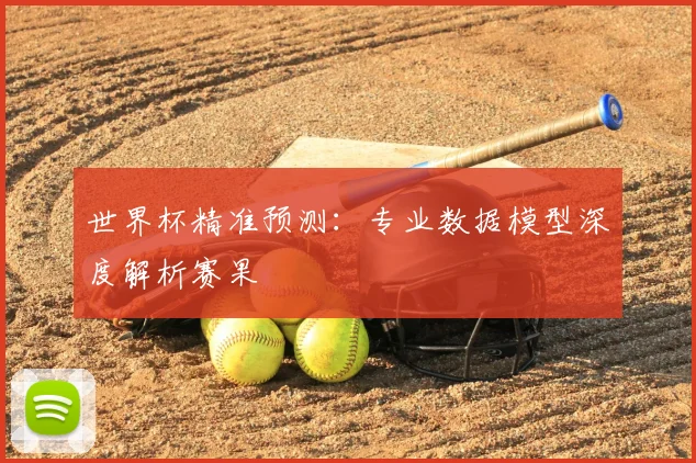 世界杯精准预测:专业数据模型深度解析赛果