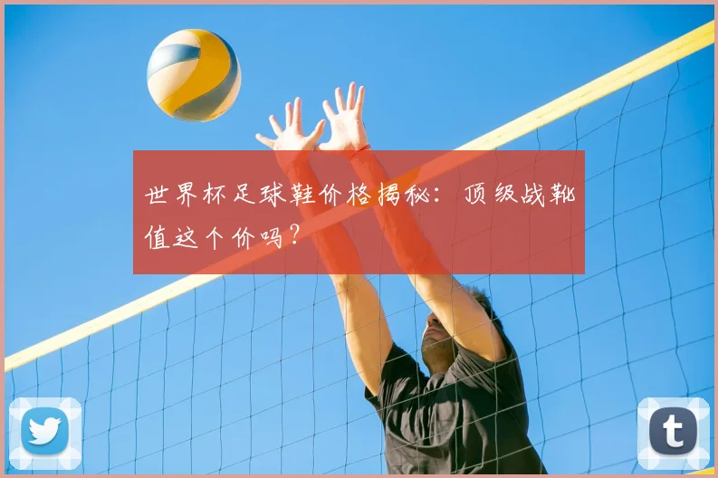 世界杯足球鞋价格揭秘：顶级战靴值这个价吗？