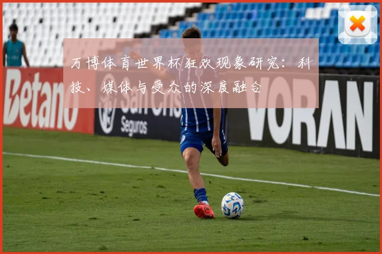 万博体育世界杯狂欢现象研究:科技、媒体与受众的深度融合