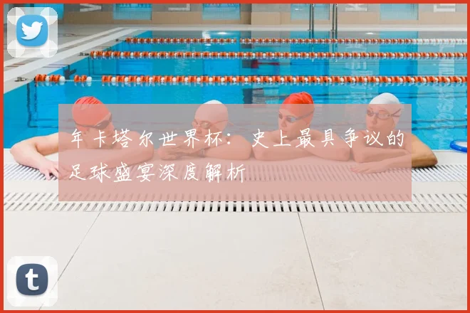年卡塔尔世界杯：史上最具争议的足球盛宴深度解析