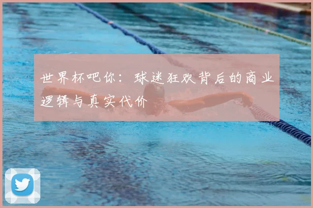 世界杯吧你:球迷狂欢背后的商业逻辑与真实代价
