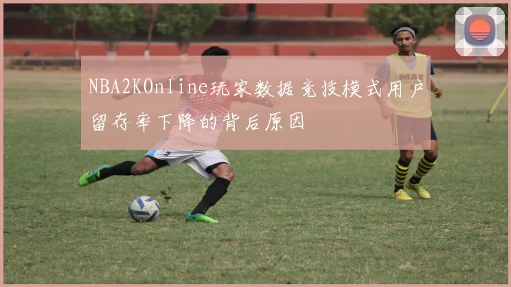 NBA2KOnline玩家数据竞技模式用户留存率下降的背后原因