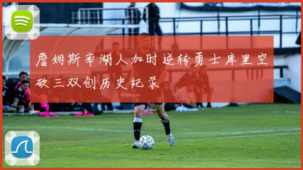 詹姆斯率湖人加时逆转勇士库里空砍三双创历史纪录