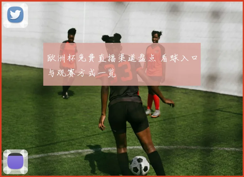 欧洲杯免费直播渠道盘点 看球入口与观赛方式一览